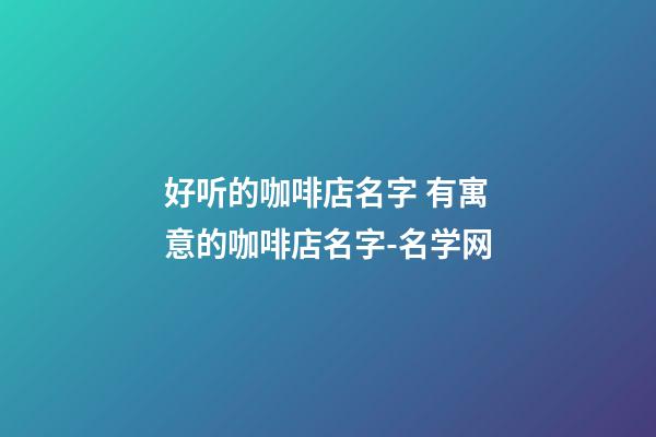 好听的咖啡店名字 有寓意的咖啡店名字-名学网-第1张-店铺起名-玄机派